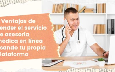 6 Ventajas de vender el servicio de asesoría médica en línea usando tu propia plataforma